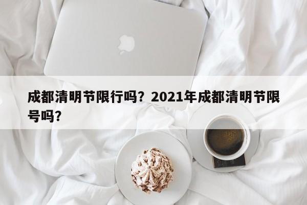 成都清明节限行吗？2021年成都清明节限号吗？