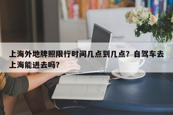 上海外地牌照限行时间几点到几点？自驾车去上海能进去吗？-第1张图片-绿色百科