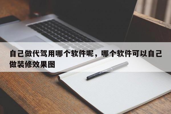 自己做代驾用哪个软件呢，哪个软件可以自己做装修效果图-第1张图片-绿色百科