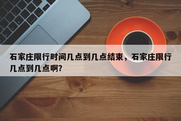 石家庄限行时间几点到几点结束，石家庄限行几点到几点啊？-第1张图片-绿色百科