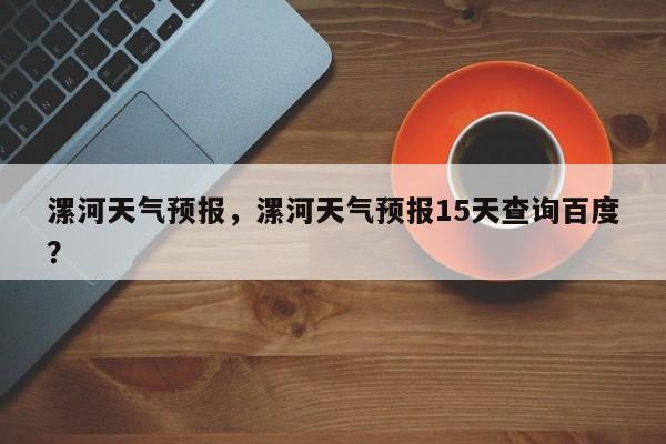 漯河天气预报，漯河天气预报15天查询百度？-第1张图片-绿色百科