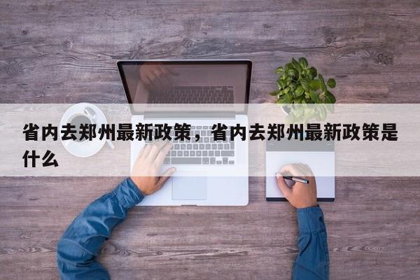 省内去郑州最新政策，省内去郑州最新政策是什么-第1张图片-绿色百科