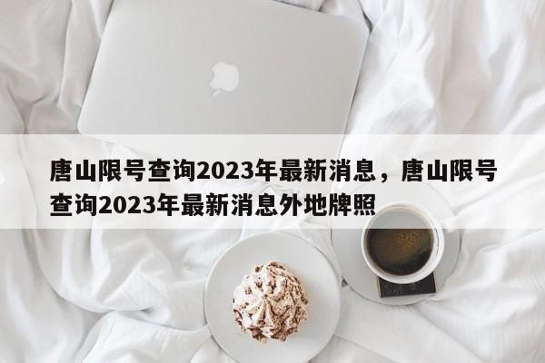 唐山限号查询2023年最新消息，唐山限号查询2023年最新消息外地牌照