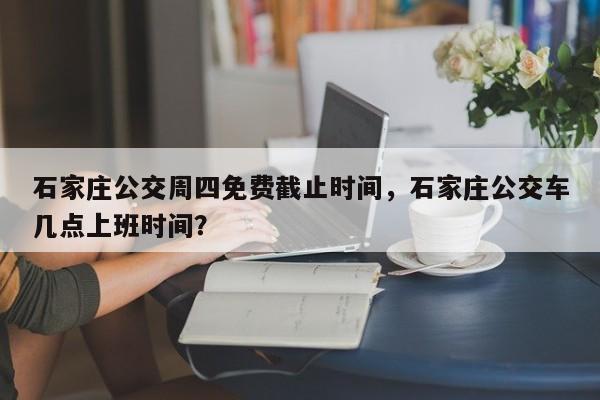 石家庄公交周四免费截止时间，石家庄公交车几点上班时间？