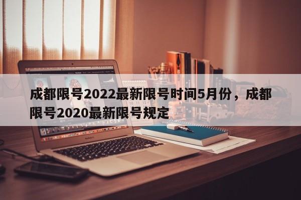 成都限号2022最新限号时间5月份，成都限号2020最新限号规定