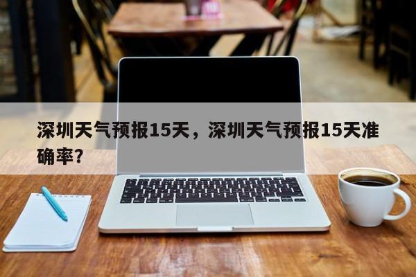 深圳天气预报15天，深圳天气预报15天准确率？