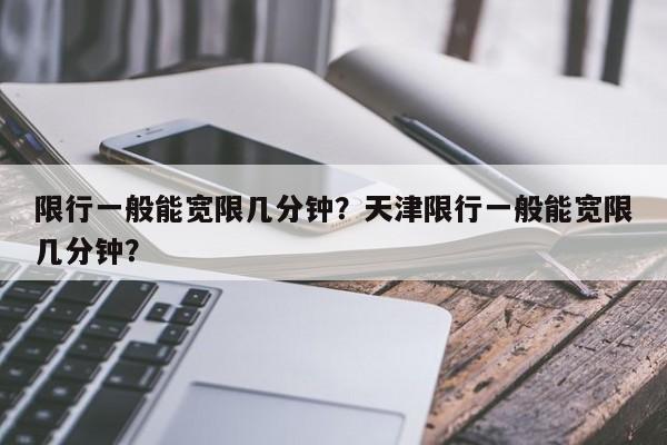 限行一般能宽限几分钟？天津限行一般能宽限几分钟？