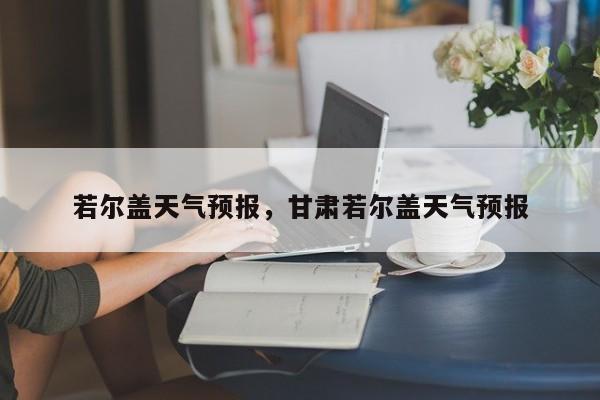 若尔盖天气预报，甘肃若尔盖天气预报