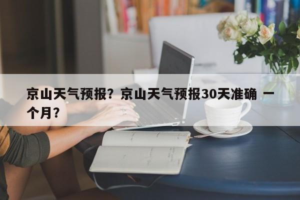 京山天气预报？京山天气预报30天准确 一个月？-第1张图片-绿色百科