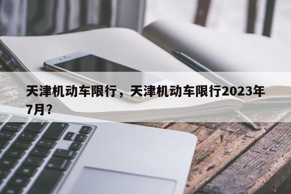 天津机动车限行，天津机动车限行2023年7月？-第1张图片-绿色百科