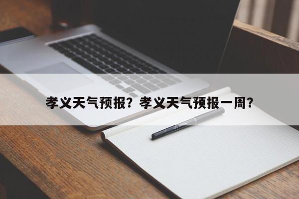 孝义天气预报？孝义天气预报一周？-第1张图片-绿色百科