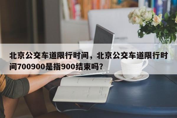 北京公交车道限行时间，北京公交车道限行时间700900是指900结束吗？