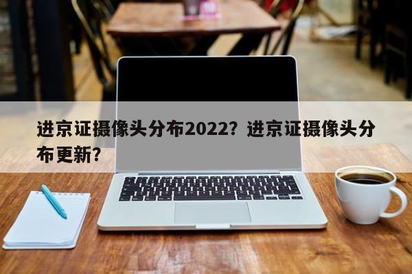 进京证摄像头分布2022？进京证摄像头分布更新？