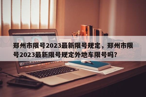 郑州市限号2023最新限号规定，郑州市限号2023最新限号规定外地车限号吗？