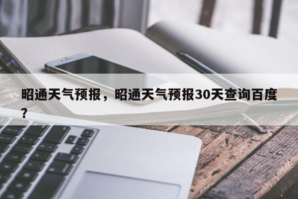 昭通天气预报，昭通天气预报30天查询百度？-第1张图片-绿色百科