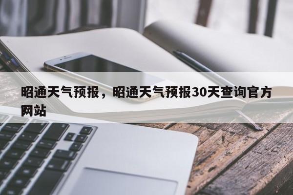 昭通天气预报，昭通天气预报30天查询官方网站
？-第1张图片-绿色百科