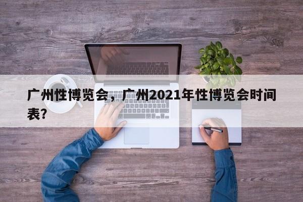 广州性博览会，广州2021年性博览会时间表？-第1张图片-绿色百科