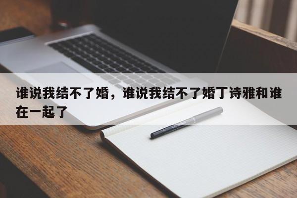 谁说我结不了婚，谁说我结不了婚丁诗雅和谁在一起了-第1张图片-绿色百科