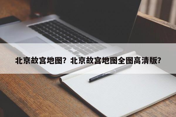 北京故宫地图？北京故宫地图全图高清版？